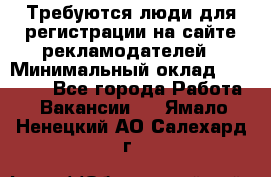 Требуются люди для регистрации на сайте рекламодателей › Минимальный оклад ­ 50 000 - Все города Работа » Вакансии   . Ямало-Ненецкий АО,Салехард г.